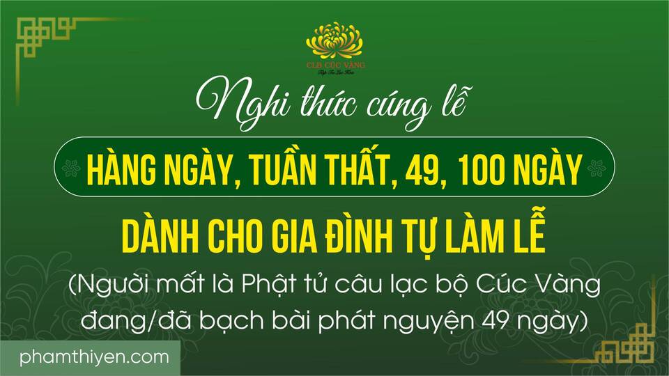 Nghi thức cúng lễ: hàng ngày, tuần thất, 49, 100 ngày dành cho gia đình tự làm lễ (Người mất là Phật tử câu lạc bộ Cúc Vàng đang/đã bạch bài phát nguyện 49 ngày)