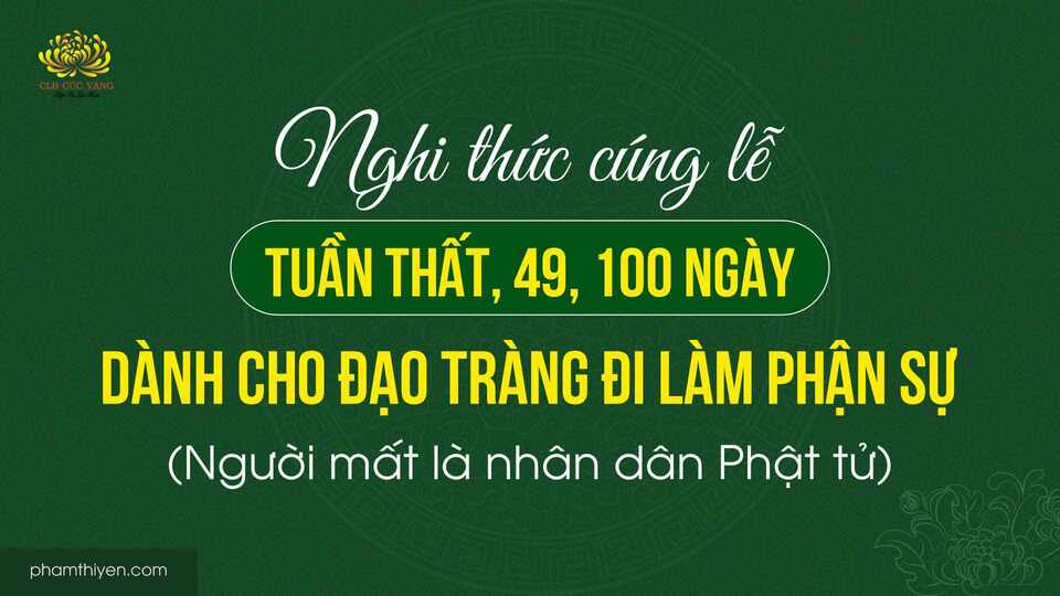 Nghi thức cúng lễ: tuần thất, 49, 100 ngày dành cho đạo tràng đi làm phận sự (người mất là nhân dân Phật tử)