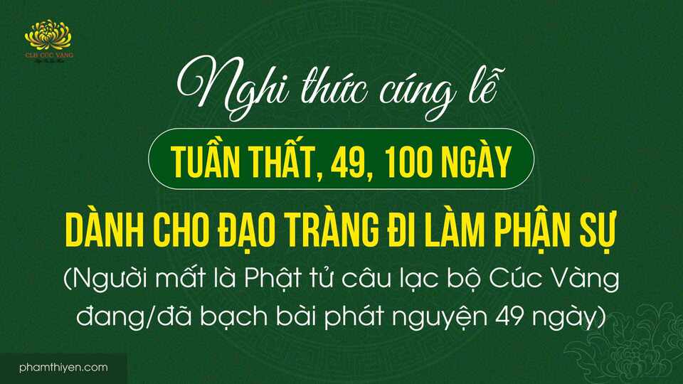 Nghi thức cúng lễ: tuần thất, 49, 100 ngày dành cho đạo tràng đi làm phận sự (người mất là Phật tử câu lạc bộ Cúc Vàng đang/đã bạch bài phát nguyện 49 ngày)