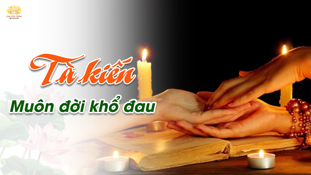 Sự nguy hại của tà kiến - 2 cách diệt trừ để được an vui, hạnh phúc